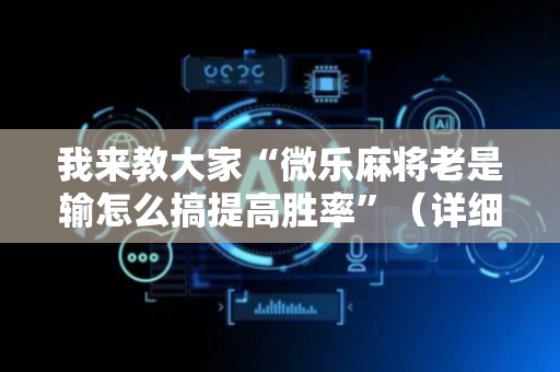 我来教大家“微乐麻将老是输怎么搞提高胜率”（详细透视教程）-哔哩哔哩