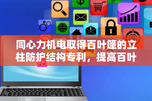 同心力机电取得百叶篷的立柱防护结构专利，提高百叶篷的使用寿命
