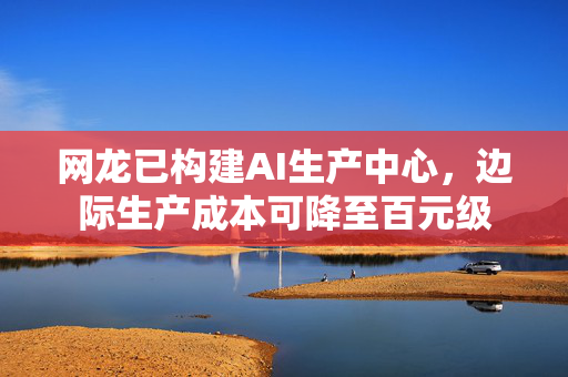 网龙已构建AI生产中心，边际生产成本可降至百元级