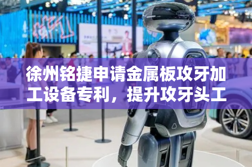 徐州铭捷申请金属板攻牙加工设备专利，提升攻牙头工作稳定性