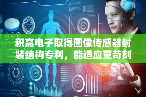 积高电子取得图像传感器封装结构专利，能适应更苛刻的布线策略或空间限制
