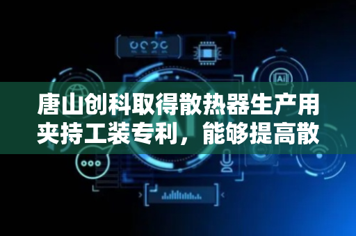 唐山创科取得散热器生产用夹持工装专利，能够提高散热器的品质