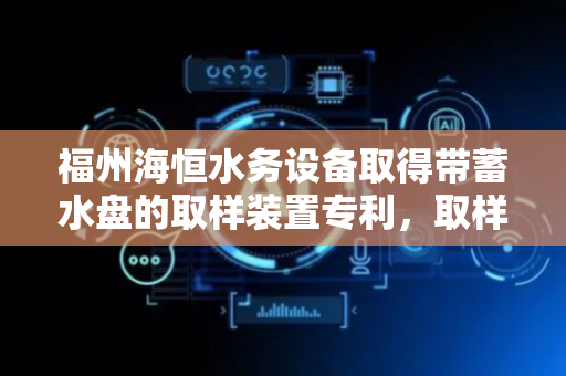 福州海恒水务设备取得带蓄水盘的取样装置专利，取样精准