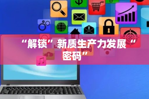 “解锁”新质生产力发展“密码”