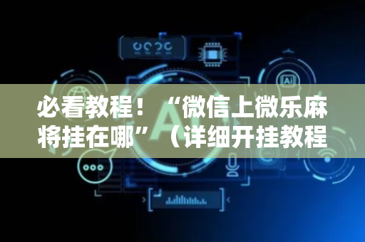 必看教程！“微信上微乐麻将挂在哪”（详细开挂教程）-哔哩哔哩