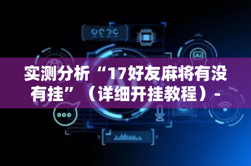 实测分析“17好友麻将有没有挂”（详细开挂教程）-哔哩哔哩