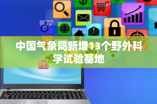 中国气象局新增13个野外科学试验基地