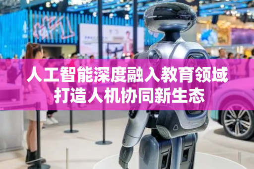 人工智能深度融入教育领域 打造人机协同新生态