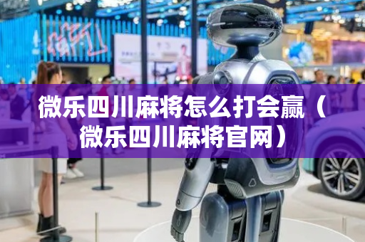 微乐四川麻将怎么打会赢（微乐四川麻将官网）