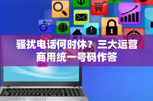 骚扰电话何时休？三大运营商用统一号码作答
