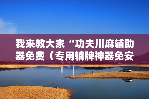 我来教大家“功夫川麻辅助器免费（专用辅牌神器免安装）