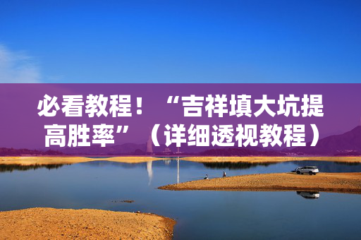 必看教程！“吉祥填大坑提高胜率”（详细透视教程）-哔哩哔哩