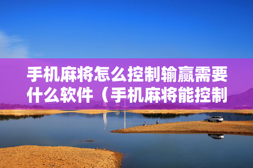 手机麻将怎么控制输赢需要什么软件（手机麻将能控制吗）