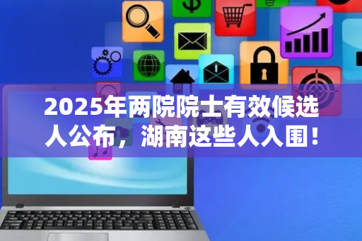 2025年两院院士有效候选人公布，湖南这些人入围！