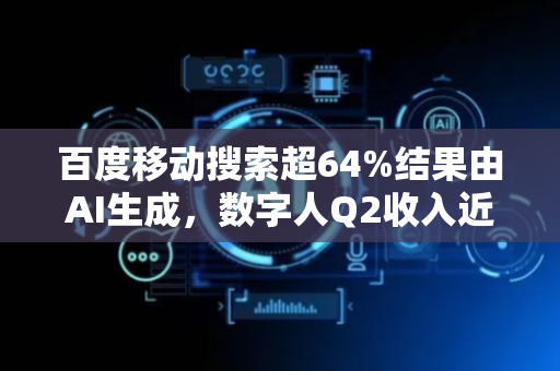 百度移动搜索超64%结果由AI生成，数字人Q2收入近5亿