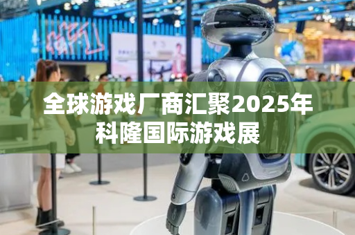 全球游戏厂商汇聚2025年科隆国际游戏展