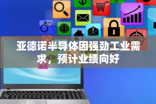 亚德诺半导体因强劲工业需求，预计业绩向好