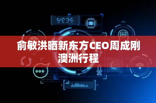 俞敏洪晒新东方CEO周成刚澳洲行程