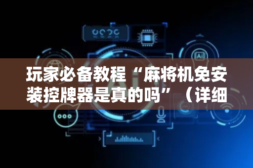 玩家必备教程“麻将机免安装控牌器是真的吗”（详细透视教程）-哔哩哔哩
