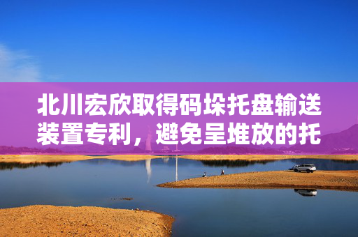 北川宏欣取得码垛托盘输送装置专利，避免呈堆放的托盘掉落