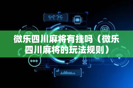 微乐四川麻将有挂吗（微乐四川麻将的玩法规则）