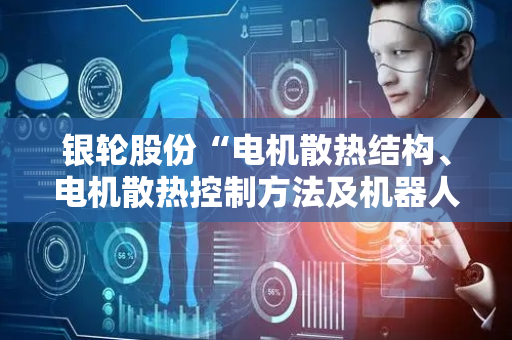 银轮股份“电机散热结构、电机散热控制方法及机器人”专利获授权