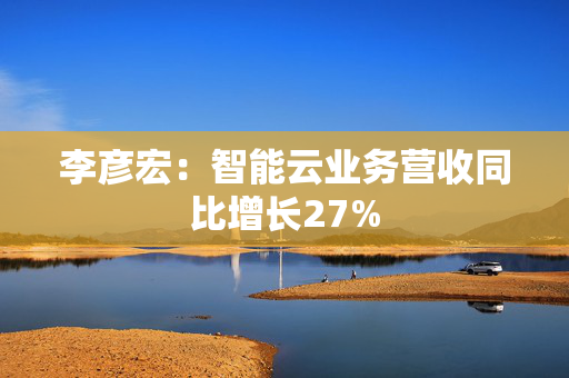 李彦宏：智能云业务营收同比增长27%