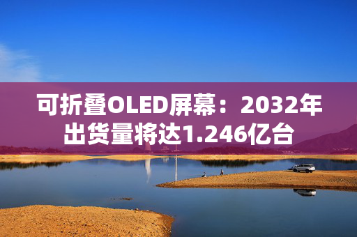 可折叠OLED屏幕：2032年出货量将达1.246亿台