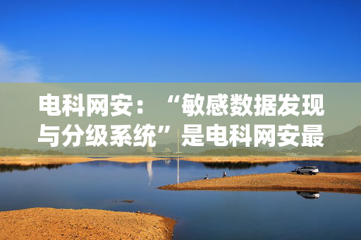 电科网安：“敏感数据发现与分级系统”是电科网安最早在数据安全领域布局的重点产品之一