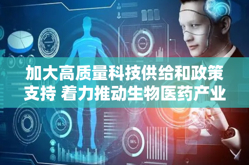 加大高质量科技供给和政策支持 着力推动生物医药产业提质升级