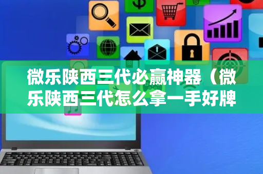 微乐陕西三代必赢神器（微乐陕西三代怎么拿一手好牌）