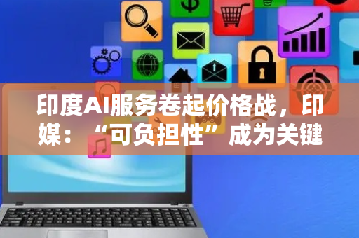 印度AI服务卷起价格战，印媒：“可负担性”成为关键因素