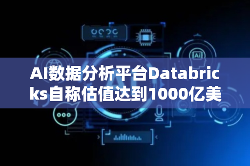 AI数据分析平台Databricks自称估值达到1000亿美元
