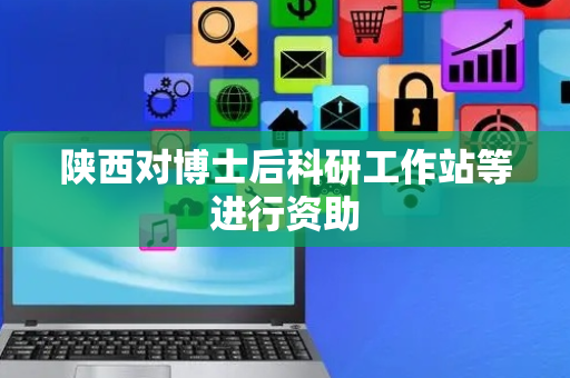 陕西对博士后科研工作站等进行资助