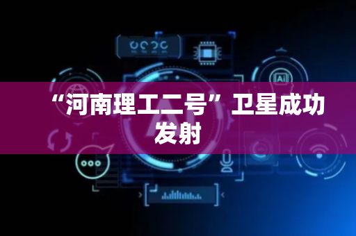“河南理工二号”卫星成功发射
