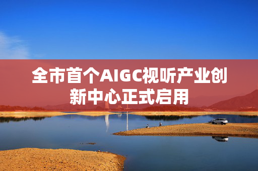 全市首个AIGC视听产业创新中心正式启用