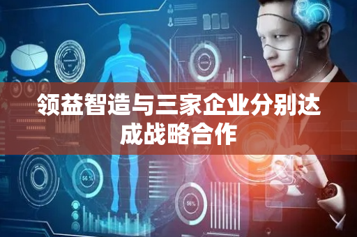 领益智造与三家企业分别达成战略合作