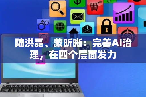 陆洪磊、蒙昕晰：完善AI治理，在四个层面发力