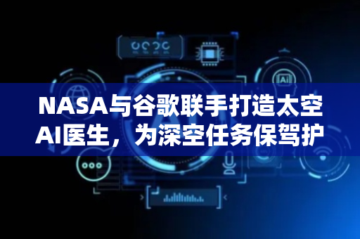 NASA与谷歌联手打造太空AI医生，为深空任务保驾护航
