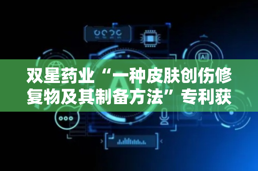 双星药业“一种皮肤创伤修复物及其制备方法”专利获授权
