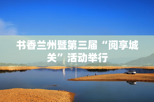 书香兰州暨第三届“阅享城关”活动举行