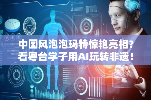 中国风泡泡玛特惊艳亮相？看粤台学子用AI玩转非遗！