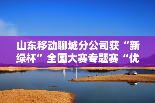 山东移动聊城分公司获“新绿杯”全国大赛专题赛“优秀奖”