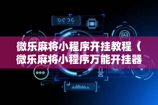 微乐麻将小程序开挂教程（微乐麻将小程序万能开挂器）