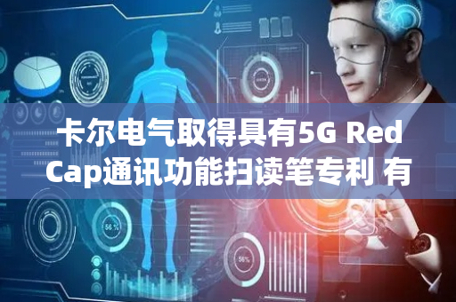 卡尔电气取得具有5G RedCap通讯功能扫读笔专利 有效提升词典笔通讯性能