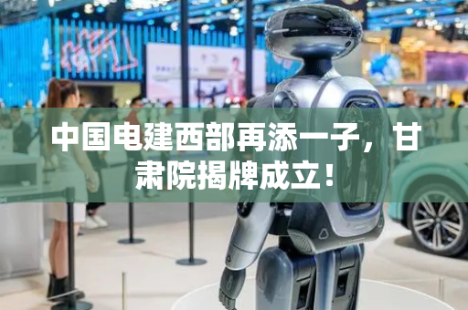 中国电建西部再添一子，甘肃院揭牌成立！