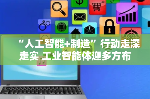 “人工智能+制造”行动走深走实 工业智能体迎多方布局