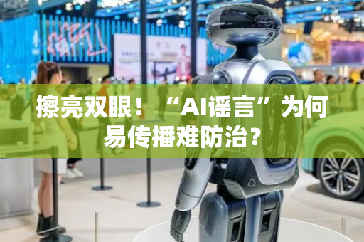 擦亮双眼！“AI谣言”为何易传播难防治？