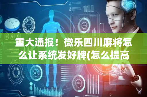 重大通报！微乐四川麻将怎么让系统发好牌(怎么提高好牌几率)