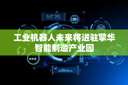 工业机器人未来将进驻擎华智能制造产业园